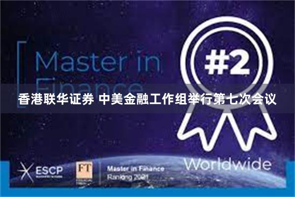 香港联华证券 中美金融工作组举行第七次会议