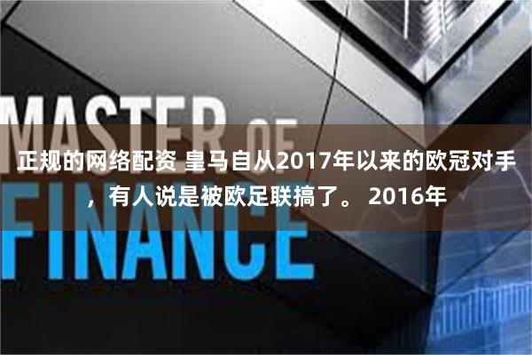 正规的网络配资 皇马自从2017年以来的欧冠对手，有人说是被欧足联搞了。 2016年