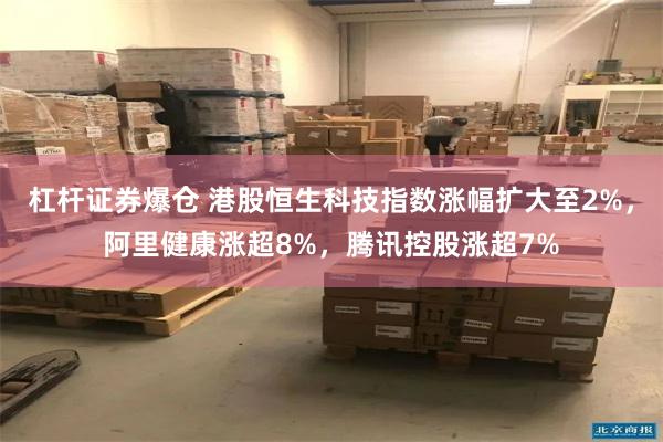 杠杆证券爆仓 港股恒生科技指数涨幅扩大至2%，阿里健康涨超8%，腾讯控股涨超7%