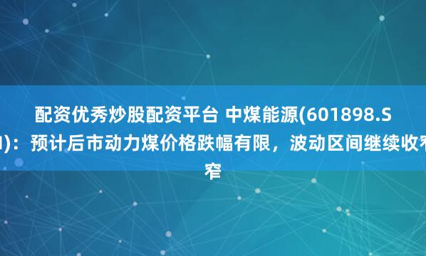 配资优秀炒股配资平台 中煤能源(601898.SH)：预计后市动力煤价格跌幅有限，波动区间继续收窄