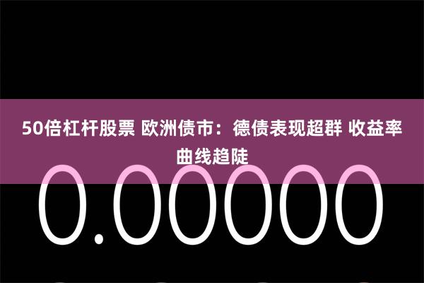 50倍杠杆股票 欧洲债市：德债表现超群 收益率曲线趋陡