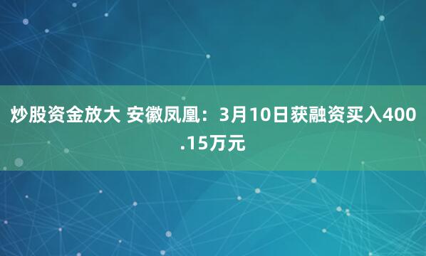 炒股资金放大 安徽凤凰：3月10日获融资买入400.15万元