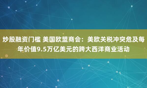 炒股融资门槛 美国欧盟商会：美欧关税冲突危及每年价值9.5万亿美元的跨大西洋商业活动