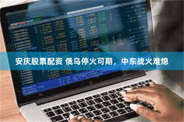 安庆股票配资 俄乌停火可期，中东战火难熄