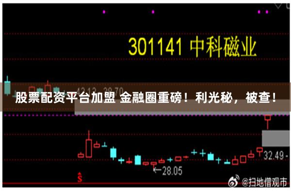 股票配资平台加盟 金融圈重磅！利光秘，被查！