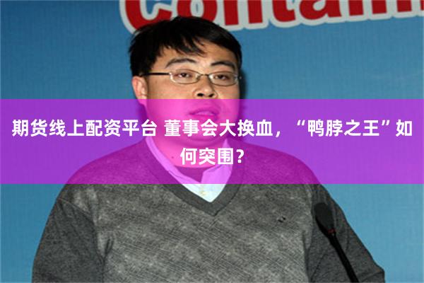 期货线上配资平台 董事会大换血，“鸭脖之王”如何突围？
