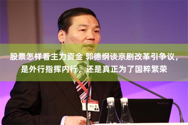 股票怎样看主力资金 郭德纲谈京剧改革引争议，是外行指挥内行，还是真正为了国粹繁荣