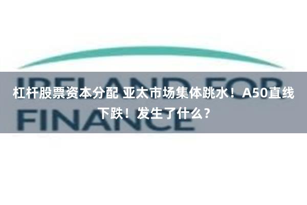 杠杆股票资本分配 亚太市场集体跳水！A50直线下跌！发生了什么？