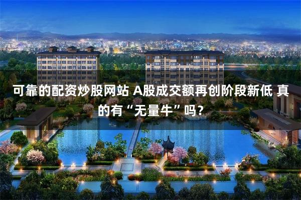 可靠的配资炒股网站 A股成交额再创阶段新低 真的有“无量牛”吗？