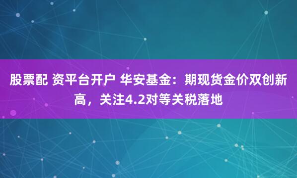 股票配 资平台开户 华安基金：期现货金价双创新高，关注4.2对等关税落地