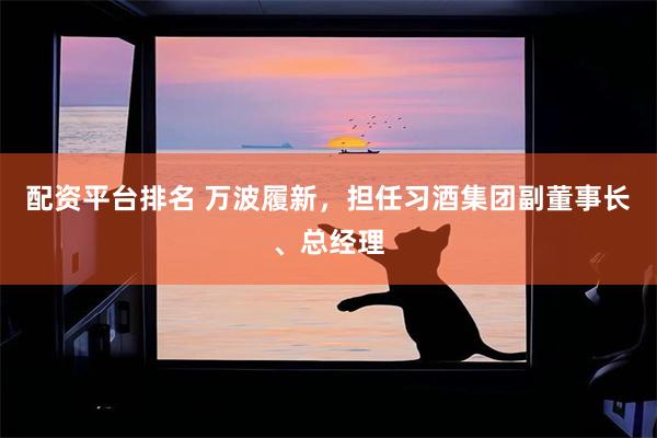 配资平台排名 万波履新，担任习酒集团副董事长、总经理