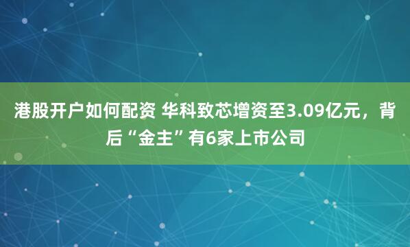 港股开户如何配资 华科致芯增资至3.09亿元，背后“金主”有6家上市公司