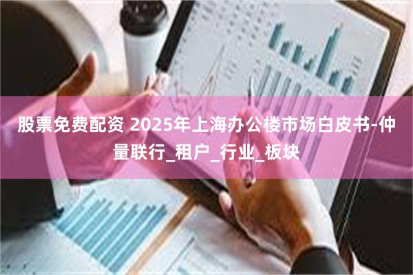 股票免费配资 2025年上海办公楼市场白皮书-仲量联行_租户_行业_板块