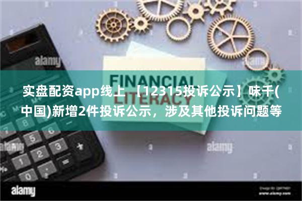 实盘配资app线上 【12315投诉公示】味千(中国)新增2件投诉公示，涉及其他投诉问题等