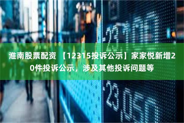 淮南股票配资 【12315投诉公示】家家悦新增20件投诉公示，涉及其他投诉问题等