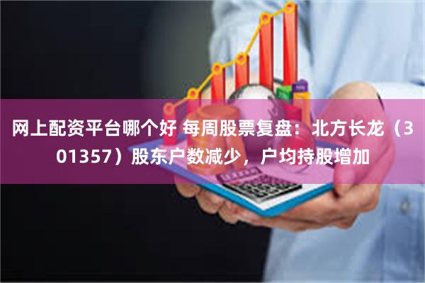 网上配资平台哪个好 每周股票复盘：北方长龙（301357）股东户数减少，户均持股增加