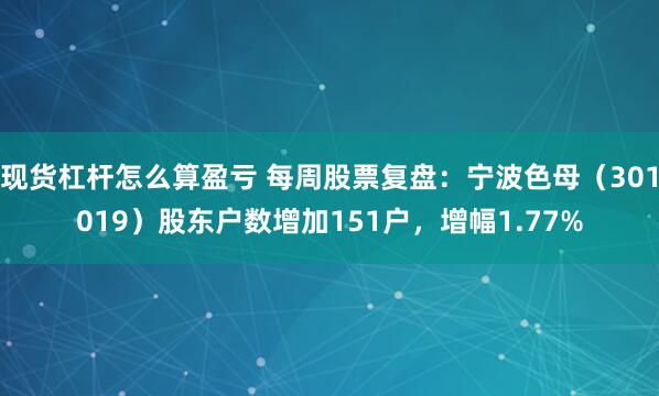 现货杠杆怎么算盈亏 每周股票复盘：宁波色母（301019）股东户数增加151户，增幅1.77%