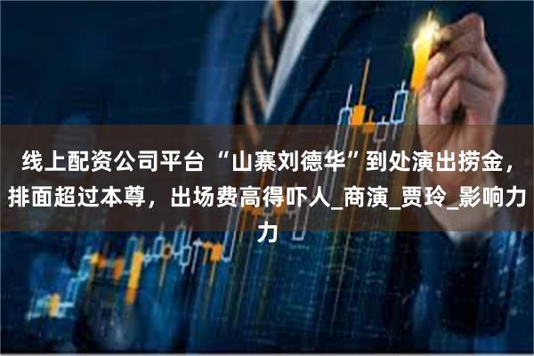线上配资公司平台 “山寨刘德华”到处演出捞金，排面超过本尊，出场费高得吓人_商演_贾玲_影响力
