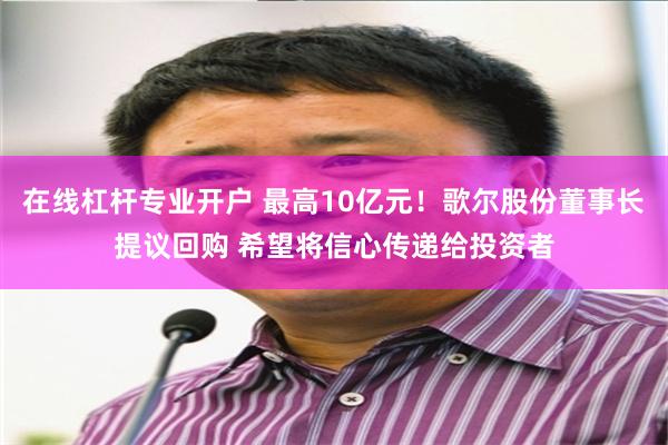 在线杠杆专业开户 最高10亿元！歌尔股份董事长提议回购 希望将信心传递给投资者