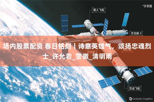 场内股票配资 春日铭刻丨诗意英雄气，颂扬忠魂烈士_许允若_警徽_清明雨