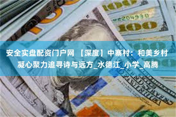 安全实盘配资门户网 【深度】中寨村：和美乡村 凝心聚力追寻诗与远方_水德江_小学_高腾