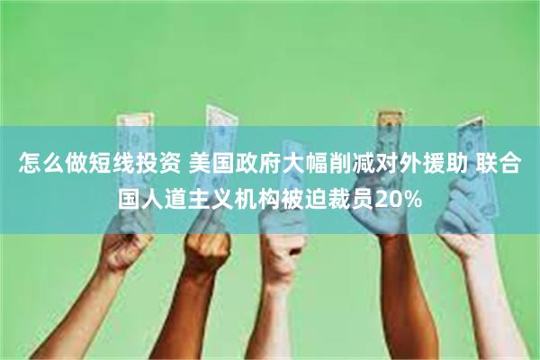 怎么做短线投资 美国政府大幅削减对外援助 联合国人道主义机构被迫裁员20%