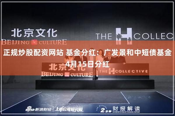 正规炒股配资网站 基金分红：广发景和中短债基金4月15日分红