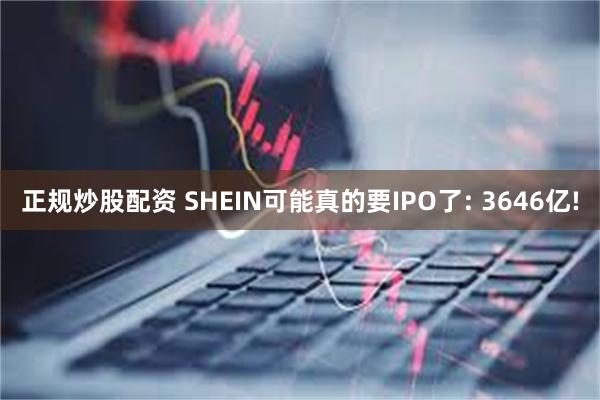 正规炒股配资 SHEIN可能真的要IPO了: 3646亿!