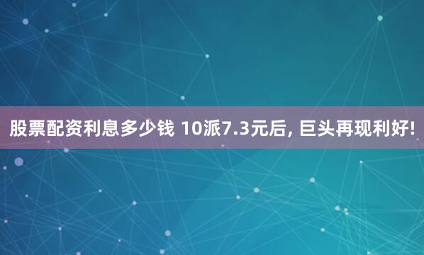 股票配资利息多少钱 10派7.3元后, 巨头再现利好!