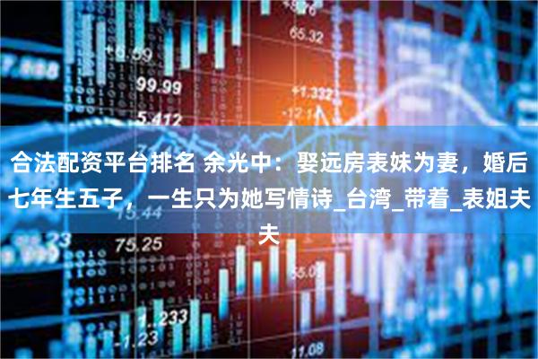 合法配资平台排名 余光中：娶远房表妹为妻，婚后七年生五子，一生只为她写情诗_台湾_带着_表姐夫