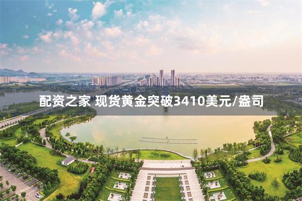 配资之家 现货黄金突破3410美元/盎司