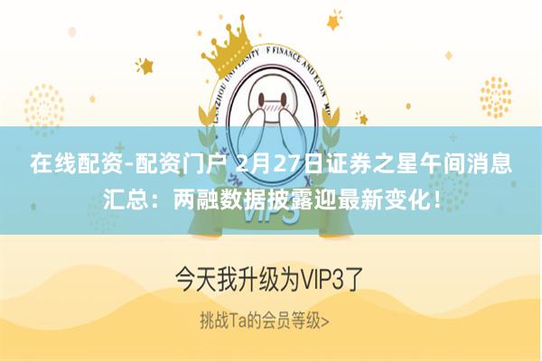 在线配资-配资门户 2月27日证券之星午间消息汇总：两融数据披露迎最新变化！