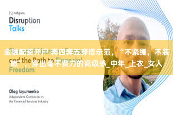 金融配资开户 奔四奔五穿搭示范，“不紧绷，不装嫩”，穿出毫不费力的高级感_中年_上衣_女人