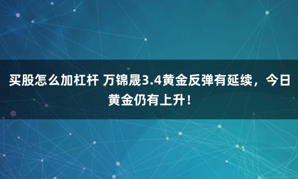 买股怎么加杠杆 万锦晟3.4黄金反弹有延续，今日黄金仍有上升！