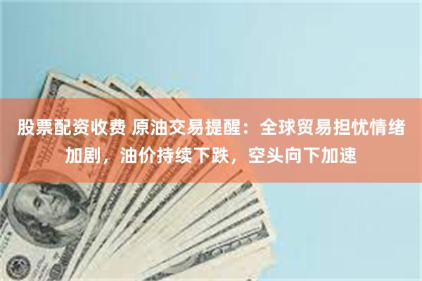 股票配资收费 原油交易提醒：全球贸易担忧情绪加剧，油价持续下跌，空头向下加速