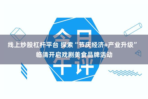 线上炒股杠杆平台 探索“节庆经济+产业升级” 临清开启戏剧美食品牌活动