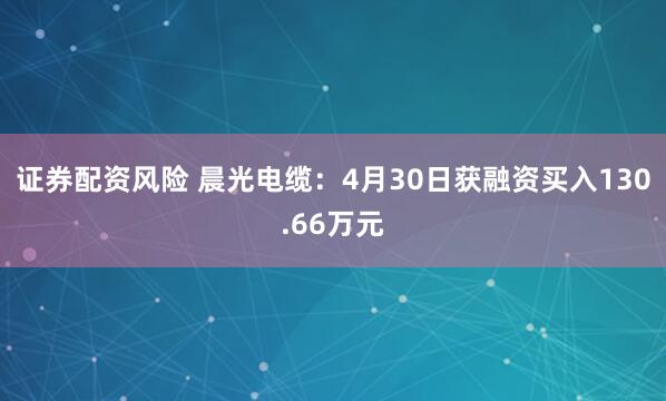 证券配资风险 晨光电缆：4月30日获融资买入130.66万元