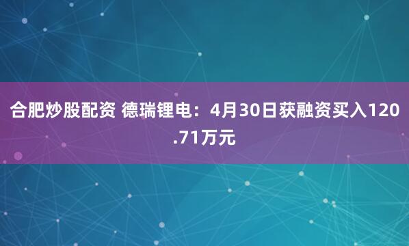 合肥炒股配资 德瑞锂电：4月30日获融资买入120.71万元