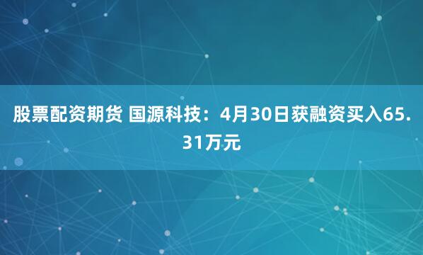 股票配资期货 国源科技：4月30日获融资买入65.31万元