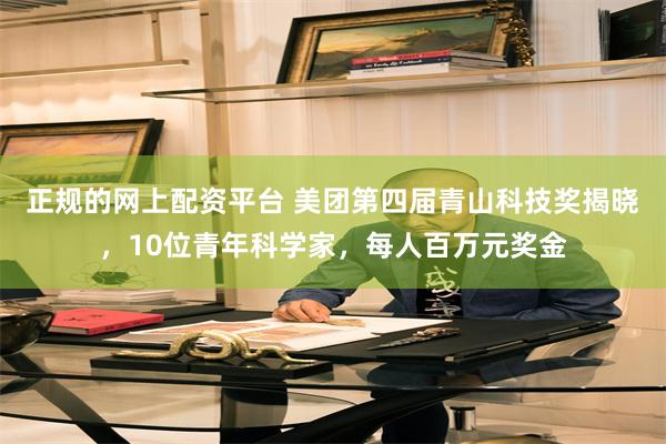 正规的网上配资平台 美团第四届青山科技奖揭晓，10位青年科学家，每人百万元奖金