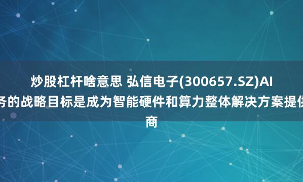 炒股杠杆啥意思 弘信电子(300657.SZ)AI业务的战略目标是成为智能硬件和算力整体解决方案提供商
