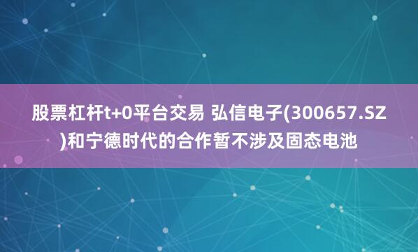 股票杠杆t+0平台交易 弘信电子(300657.SZ)和宁德时代的合作暂不涉及固态电池