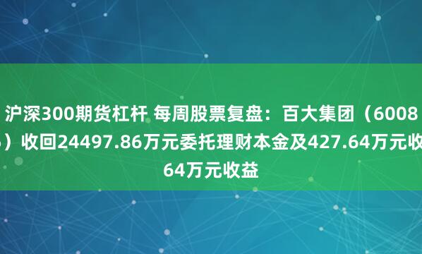 沪深300期货杠杆 每周股票复盘：百大集团（600865）收回24497.86万元委托理财本金及427.64万元收益