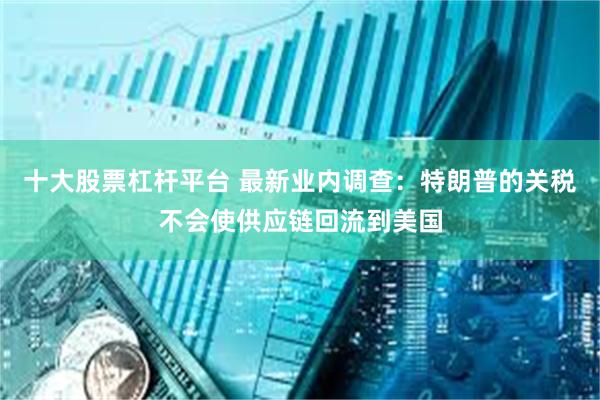 十大股票杠杆平台 最新业内调查：特朗普的关税不会使供应链回流到美国