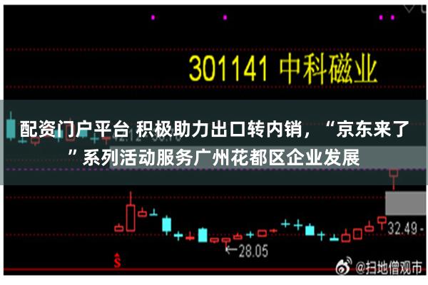 配资门户平台 积极助力出口转内销，“京东来了”系列活动服务广州花都区企业发展