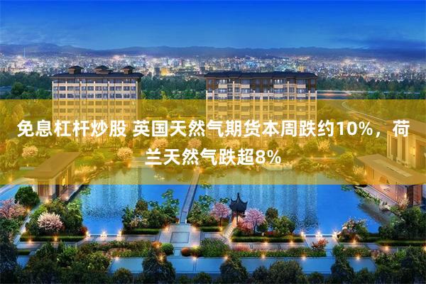 免息杠杆炒股 英国天然气期货本周跌约10%，荷兰天然气跌超8%