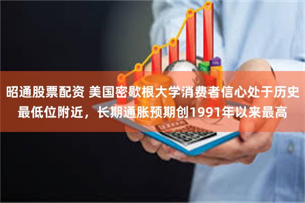昭通股票配资 美国密歇根大学消费者信心处于历史最低位附近，长期通胀预期创1991年以来最高