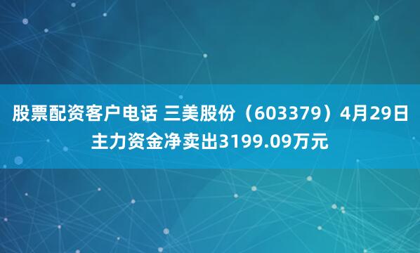 股票配资客户电话 三美股份（603379）4月29日主力资金净卖出3199.09万元