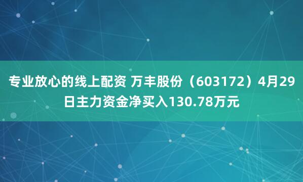 专业放心的线上配资 万丰股份（603172）4月29日主力资金净买入130.78万元