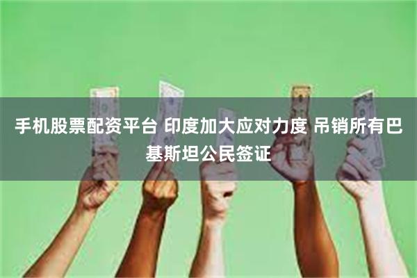手机股票配资平台 印度加大应对力度 吊销所有巴基斯坦公民签证